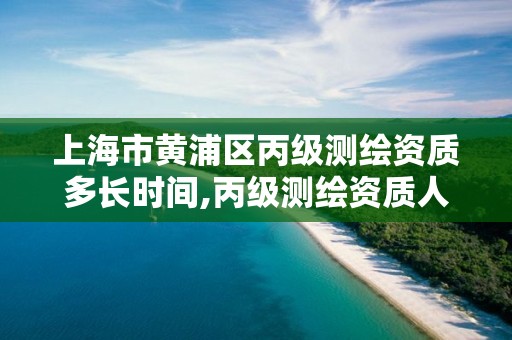 上海市黃浦區丙級測繪資質多長時間,丙級測繪資質人員數量要求。