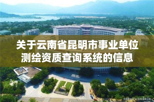 關于云南省昆明市事業單位測繪資質查詢系統的信息