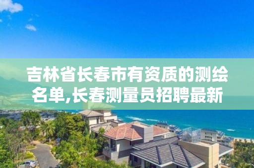 吉林省長春市有資質的測繪名單,長春測量員招聘最新信息。