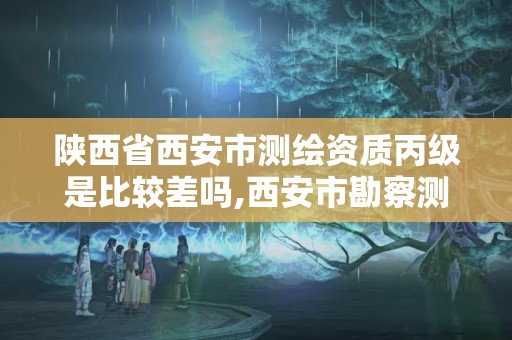 陜西省西安市測繪資質(zhì)丙級是比較差嗎,西安市勘察測繪院資質(zhì)等級。