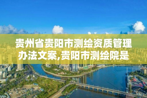 貴州省貴陽市測繪資質管理辦法文案,貴陽市測繪院是什么單位。