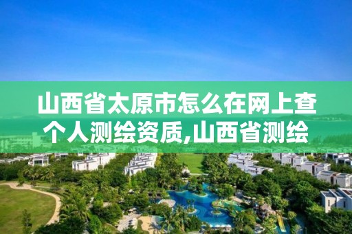 山西省太原市怎么在網上查個人測繪資質,山西省測繪資質查詢。