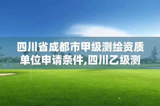 四川省成都市甲級測繪資質(zhì)單位申請條件,四川乙級測繪公司有哪些。