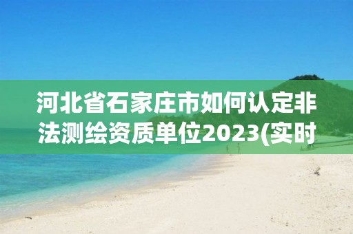 河北省石家莊市如何認定非法測繪資質(zhì)單位2023(實時/更新中)