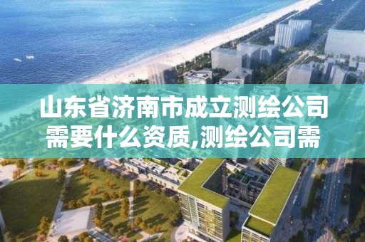 山東省濟(jì)南市成立測(cè)繪公司需要什么資質(zhì),測(cè)繪公司需要什么證。