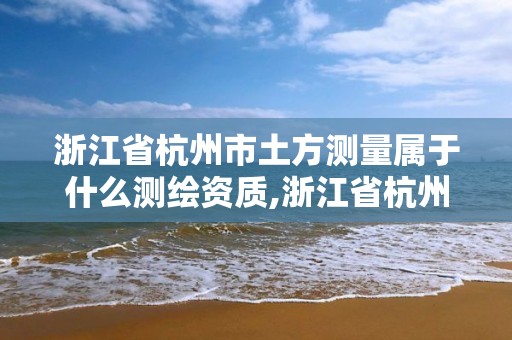 浙江省杭州市土方測量屬于什么測繪資質,浙江省杭州市土方測量屬于什么測繪資質企業。