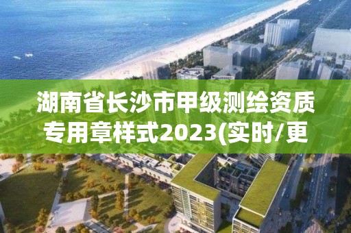 湖南省長沙市甲級測繪資質專用章樣式2023(實時/更新中)