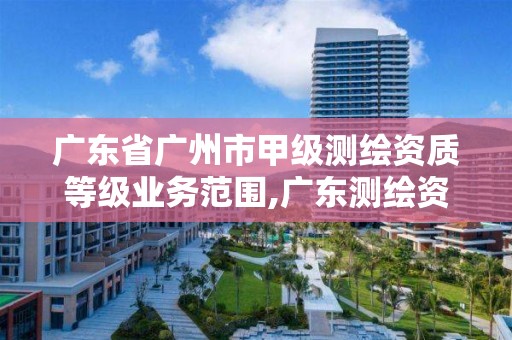 廣東省廣州市甲級測繪資質等級業務范圍,廣東測繪資質標準。