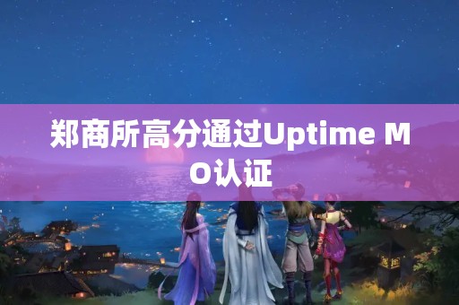 鄭商所高分通過(guò)Uptime MO認(rèn)證