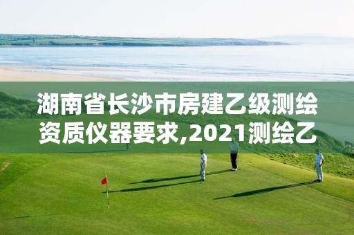 湖南省長沙市房建乙級測繪資質儀器要求,2021測繪乙級資質要求。