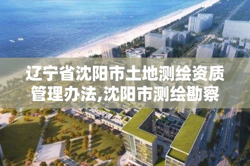 遼寧省沈陽市土地測繪資質管理辦法,沈陽市測繪勘察研究院。