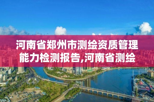 河南省鄭州市測繪資質管理能力檢測報告,河南省測繪資質管理系統。