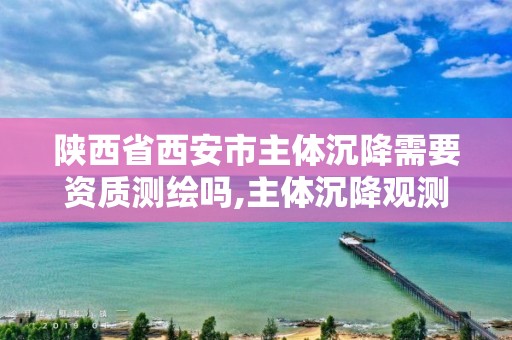 陜西省西安市主體沉降需要資質測繪嗎,主體沉降觀測費用由誰出。