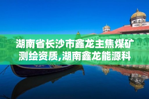 湖南省長沙市鑫龍主焦煤礦測(cè)繪資質(zhì),湖南鑫龍能源科技有限公司。