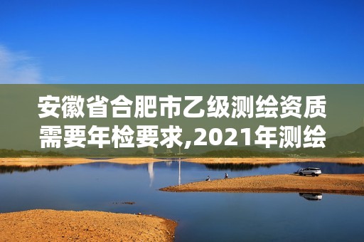 安徽省合肥市乙級測繪資質需要年檢要求,2021年測繪資質乙級人員要求。