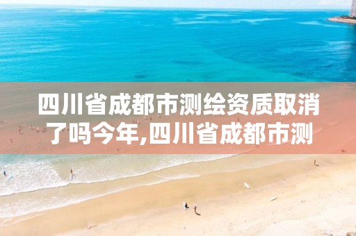 四川省成都市測繪資質(zhì)取消了嗎今年,四川省成都市測繪資質(zhì)取消了嗎今年考試。