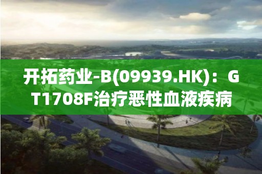 開拓藥業-B(09939.HK)：GT1708F治療惡性血液疾病中國I期臨床試驗成功完成