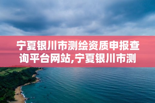 寧夏銀川市測繪資質申報查詢平臺網站,寧夏銀川市測繪資質申報查詢平臺網站官網。