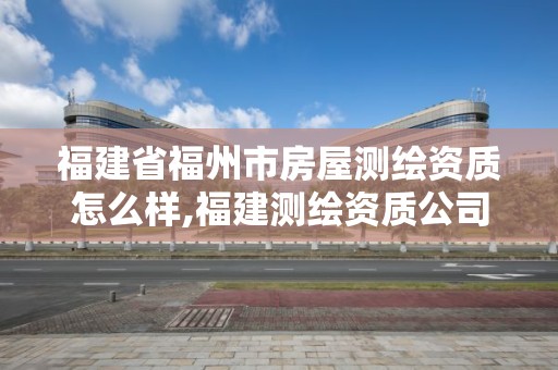 福建省福州市房屋測繪資質(zhì)怎么樣,福建測繪資質(zhì)公司。