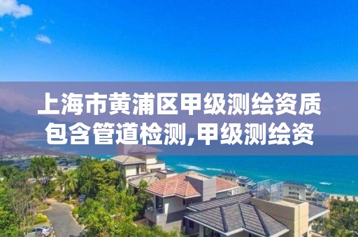 上海市黃浦區甲級測繪資質包含管道檢測,甲級測繪資質查詢系統。