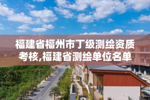 福建省福州市丁級測繪資質(zhì)考核,福建省測繪單位名單。