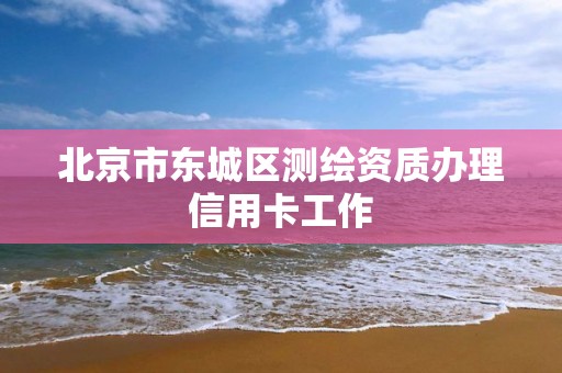 北京市東城區測繪資質辦理信用卡工作