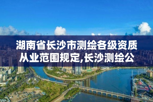 湖南省長沙市測繪各級(jí)資質(zhì)從業(yè)范圍規(guī)定,長沙測繪公司資質(zhì)有哪家。