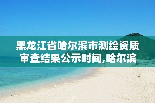 黑龍江省哈爾濱市測繪資質審查結果公示時間,哈爾濱測繪院地址。