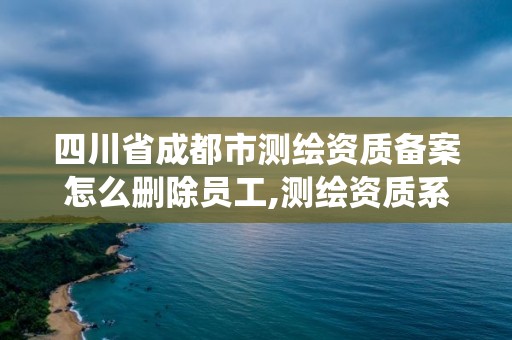 四川省成都市測繪資質備案怎么刪除員工,測繪資質系統(tǒng)人員刪除。