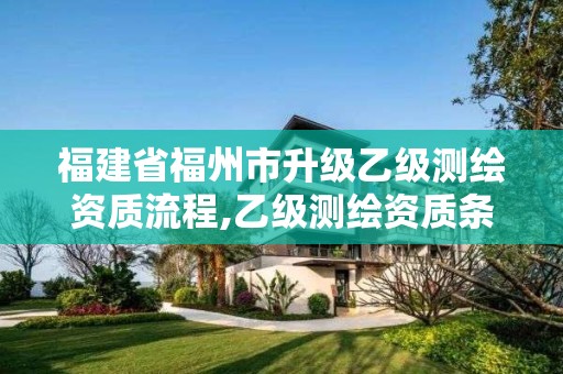 福建省福州市升級乙級測繪資質(zhì)流程,乙級測繪資質(zhì)條件。