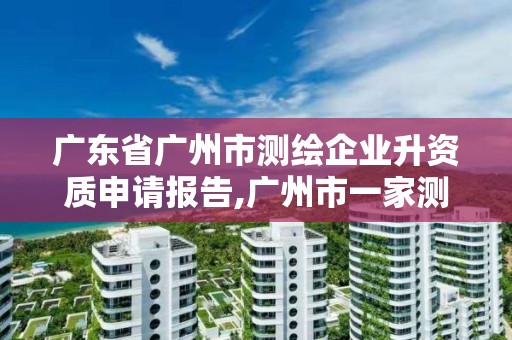 廣東省廣州市測繪企業升資質申請報告,廣州市一家測繪資質單位。