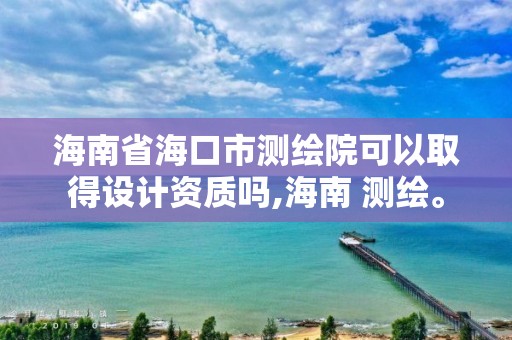 海南省海口市測(cè)繪院可以取得設(shè)計(jì)資質(zhì)嗎,海南 測(cè)繪。