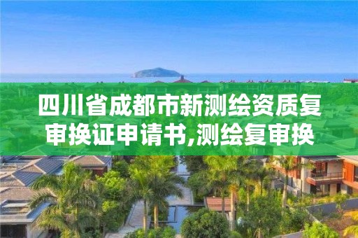 四川省成都市新測繪資質復審換證申請書,測繪復審換證什么意思。