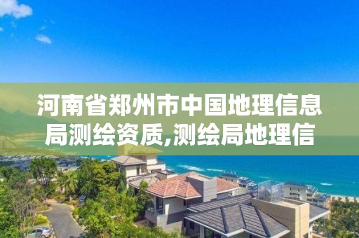 河南省鄭州市中國地理信息局測繪資質,測繪局地理信息中心。