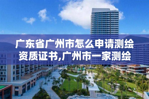 廣東省廣州市怎么申請測繪資質證書,廣州市一家測繪資質單位。