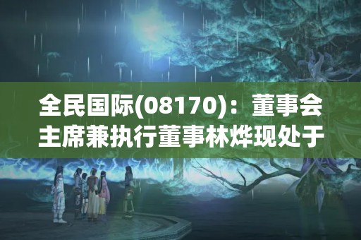 全民國際(08170)：董事會主席兼執(zhí)行董事林燁現(xiàn)處于失聯(lián)狀態(tài) 繼續(xù)停牌