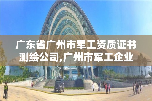 廣東省廣州市軍工資質(zhì)證書測繪公司,廣州市軍工企業(yè)。