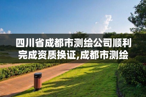 四川省成都市測繪公司順利完成資質(zhì)換證,成都市測繪管理辦法。