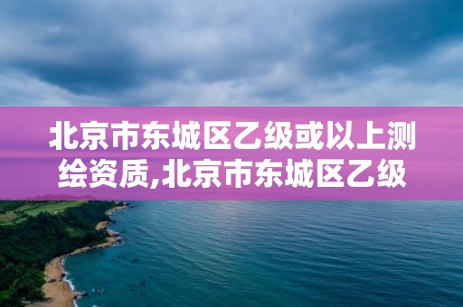 北京市東城區乙級或以上測繪資質,北京市東城區乙級或以上測繪資質企業。