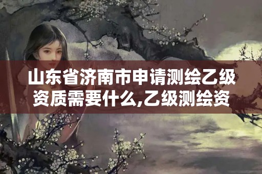 山東省濟(jì)南市申請測繪乙級資質(zhì)需要什么,乙級測繪資質(zhì)申請條件。