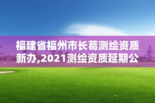 福建省福州市長葛測繪資質新辦,2021測繪資質延期公告福建省。