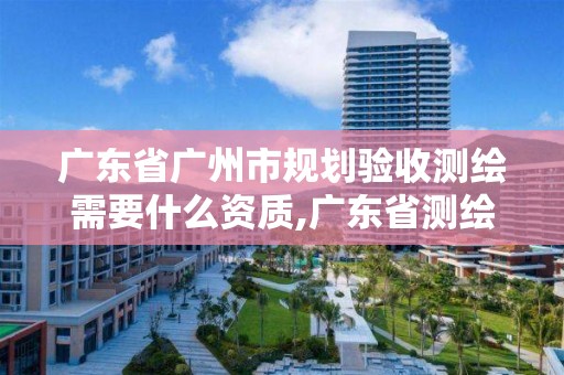 廣東省廣州市規劃驗收測繪需要什么資質,廣東省測繪資質單位名單。