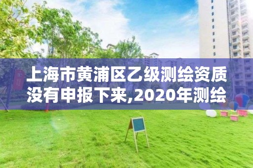 上海市黃浦區乙級測繪資質沒有申報下來,2020年測繪乙級資質申報條件。