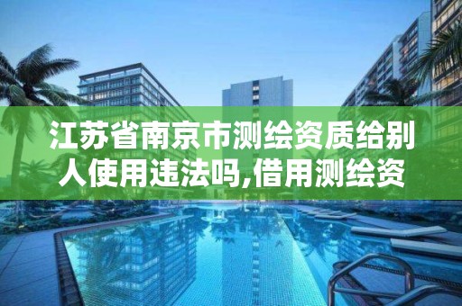 江蘇省南京市測繪資質給別人使用違法嗎,借用測繪資質收多少管理費。