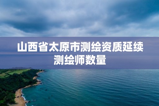 山西省太原市測(cè)繪資質(zhì)延續(xù)測(cè)繪師數(shù)量