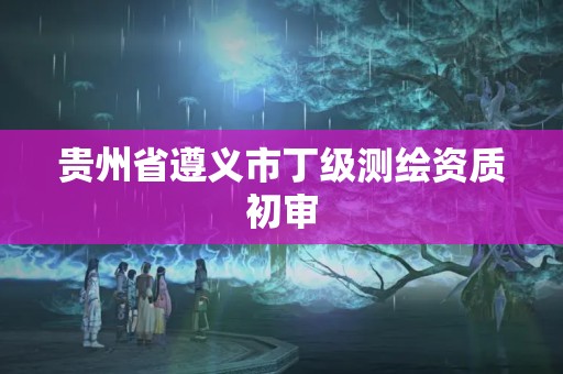 貴州省遵義市丁級測繪資質初審