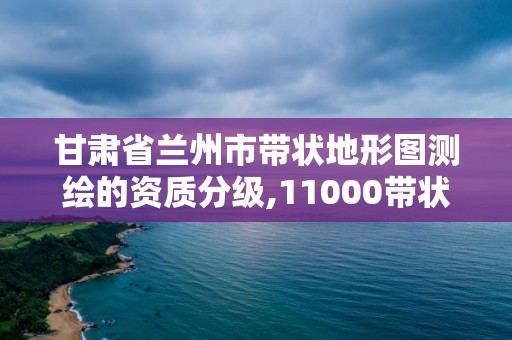 甘肅省蘭州市帶狀地形圖測繪的資質分級,11000帶狀地形圖測繪收費標準。