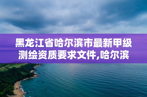 黑龍江省哈爾濱市最新甲級測繪資質(zhì)要求文件,哈爾濱測繪院地址。