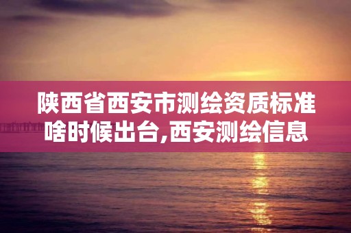 陜西省西安市測繪資質標準啥時候出臺,西安測繪信息總站。