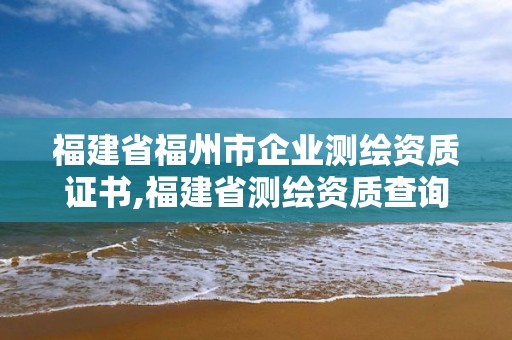 福建省福州市企業(yè)測(cè)繪資質(zhì)證書(shū),福建省測(cè)繪資質(zhì)查詢(xún)。